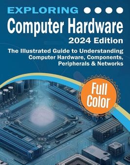 Exploring Computer Hardware - 2024 Edition: The Illustrated Guide to Understanding Computer Hardware, Components, Peripherals & Networks Sale